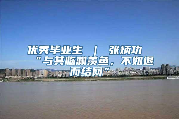 优秀毕业生 ｜ 张炳功“与其临渊羡鱼，不如退而结网”
