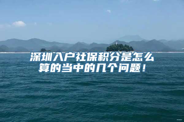 深圳入户社保积分是怎么算的当中的几个问题！