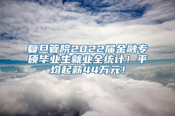 复旦管院2022届金融专硕毕业生就业全统计！平均起薪44万元！