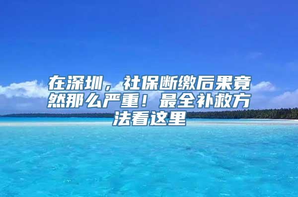 在深圳，社保断缴后果竟然那么严重！最全补救方法看这里