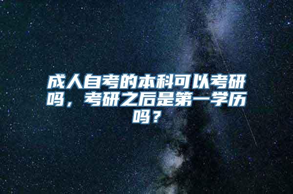 成人自考的本科可以考研吗，考研之后是第一学历吗？