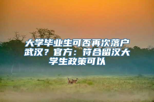 大学毕业生可否再次落户武汉？官方：符合留汉大学生政策可以