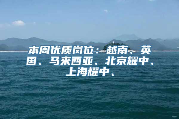 本周优质岗位：越南、英国、马来西亚、北京耀中、上海耀中、