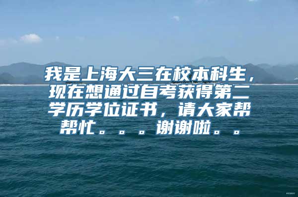 我是上海大三在校本科生，现在想通过自考获得第二学历学位证书，请大家帮帮忙。。。谢谢啦。。