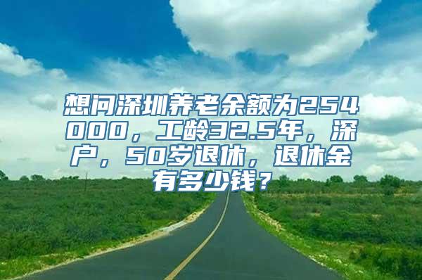 想问深圳养老余额为254000，工龄32.5年，深户，50岁退休，退休金有多少钱？