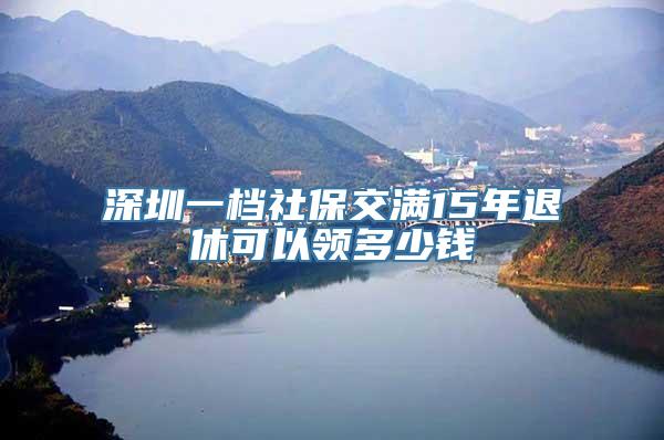 深圳一档社保交满15年退休可以领多少钱