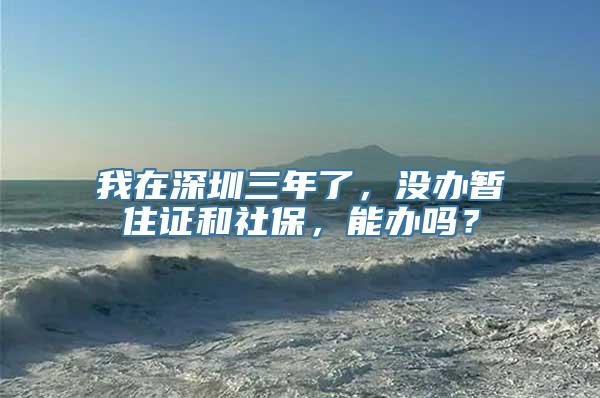 我在深圳三年了，没办暂住证和社保，能办吗？
