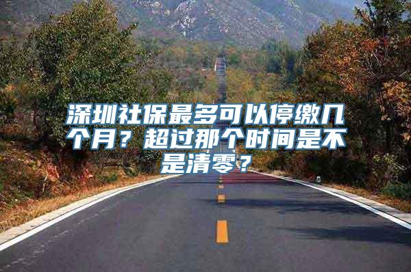 深圳社保最多可以停缴几个月？超过那个时间是不是清零？