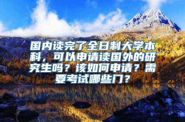 国内读完了全日制大学本科，可以申请读国外的研究生吗？该如何申请？需要考试哪些门？