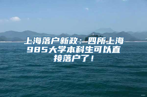 上海落户新政：四所上海985大学本科生可以直接落户了！