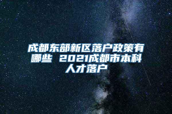 成都东部新区落户政策有哪些 2021成都市本科人才落户