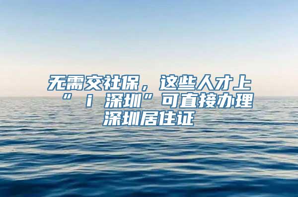 无需交社保，这些人才上“ i 深圳”可直接办理深圳居住证