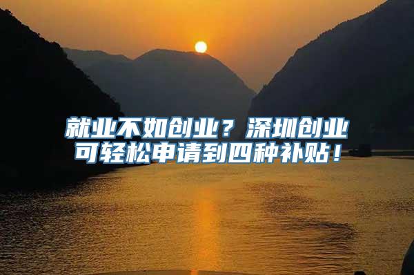 就业不如创业？深圳创业可轻松申请到四种补贴！