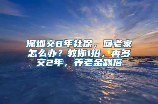 深圳交8年社保，回老家怎么办？教你1招，再多交2年，养老金翻倍