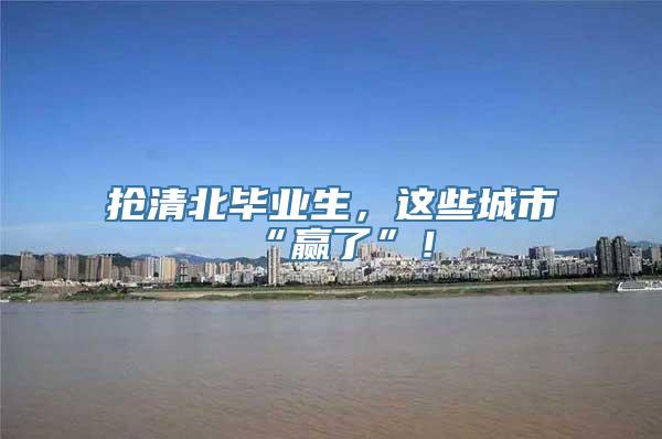 抢清北毕业生，这些城市“赢了”！