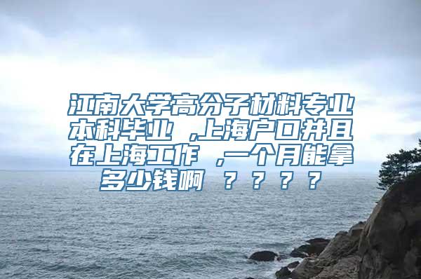 江南大学高分子材料专业本科毕业 ,上海户口并且在上海工作 ,一个月能拿多少钱啊 ？？？？