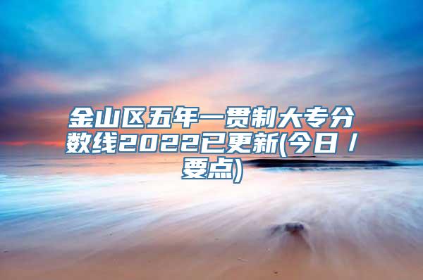 金山区五年一贯制大专分数线2022已更新(今日／要点)