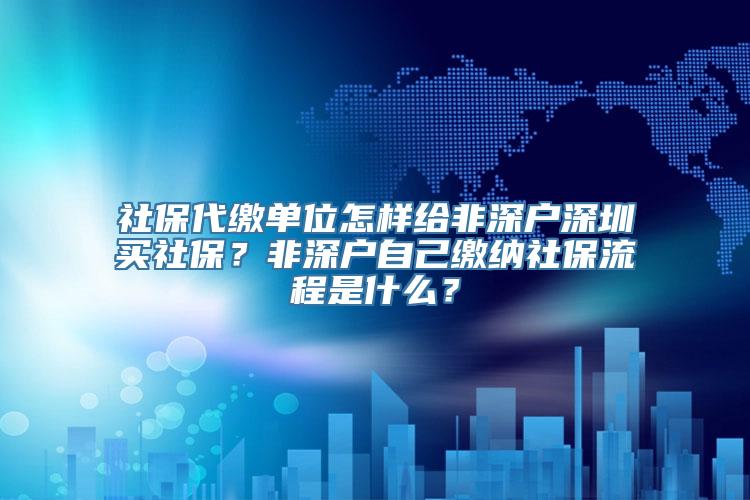 社保代缴单位怎样给非深户深圳买社保？非深户自己缴纳社保流程是什么？