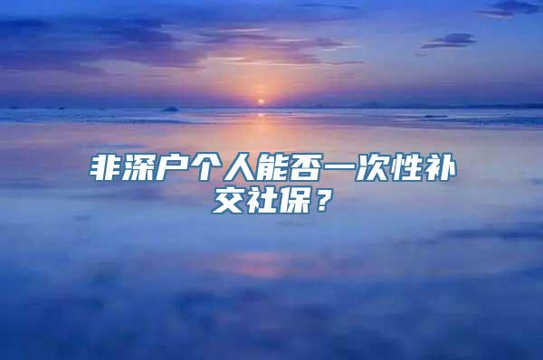 非深户个人能否一次性补交社保？