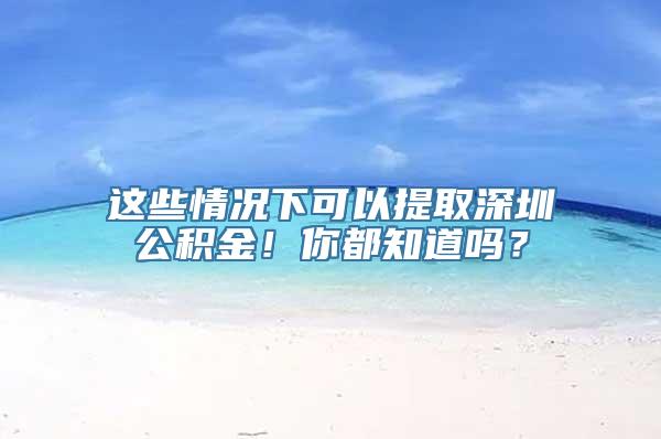 这些情况下可以提取深圳公积金！你都知道吗？