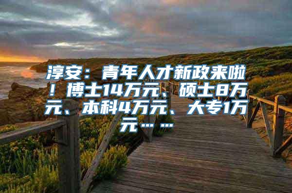 淳安：青年人才新政来啦！博士14万元、硕士8万元、本科4万元、大专1万元……