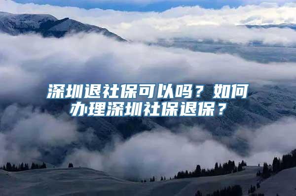 深圳退社保可以吗？如何办理深圳社保退保？