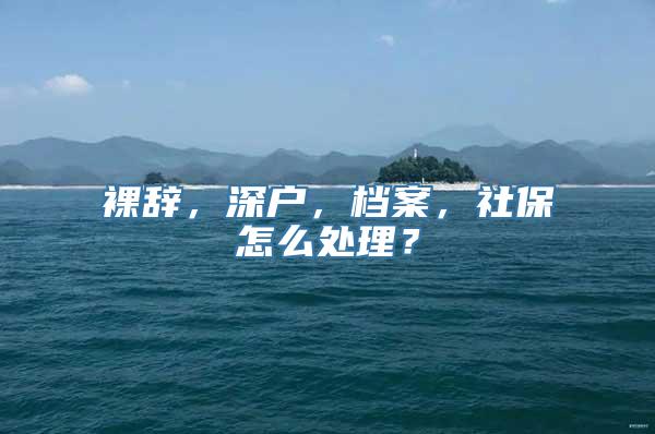 裸辞，深户，档案，社保怎么处理？