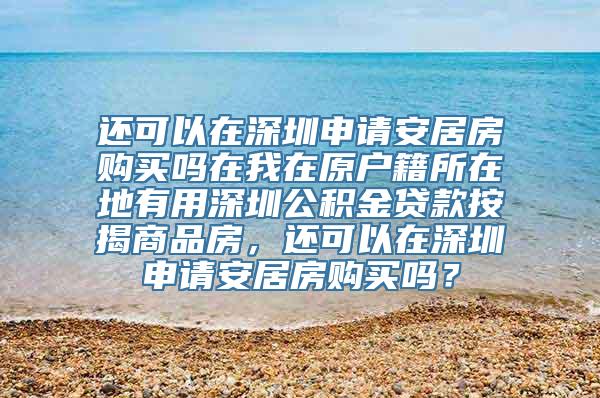 还可以在深圳申请安居房购买吗在我在原户籍所在地有用深圳公积金贷款按揭商品房，还可以在深圳申请安居房购买吗？