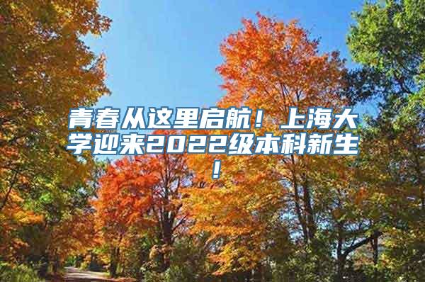 青春从这里启航！上海大学迎来2022级本科新生！