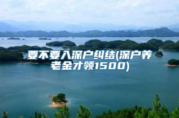 要不要入深户纠结(深户养老金才领1500)