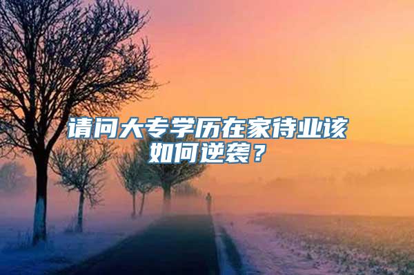 请问大专学历在家待业该如何逆袭？