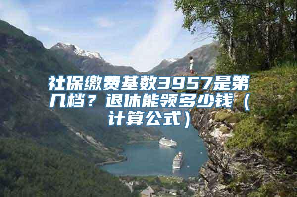 社保缴费基数3957是第几档？退休能领多少钱（计算公式）