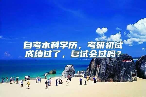 自考本科学历，考研初试成绩过了，复试会过吗？