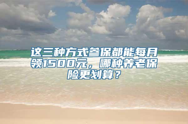 这三种方式参保都能每月领1500元，哪种养老保险更划算？