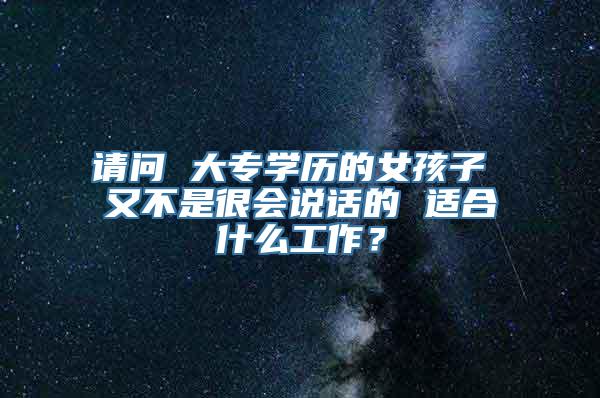 请问 大专学历的女孩子 又不是很会说话的 适合什么工作？