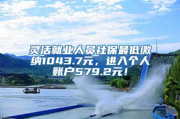 灵活就业人员社保最低缴纳1043.7元，进入个人账户579.2元！