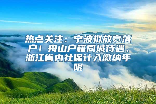 热点关注：宁波拟放宽落户！舟山户籍同城待遇、浙江省内社保计入缴纳年限