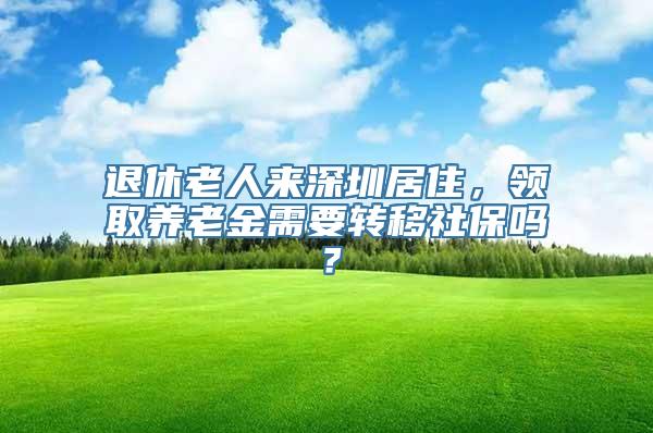 退休老人来深圳居住，领取养老金需要转移社保吗？