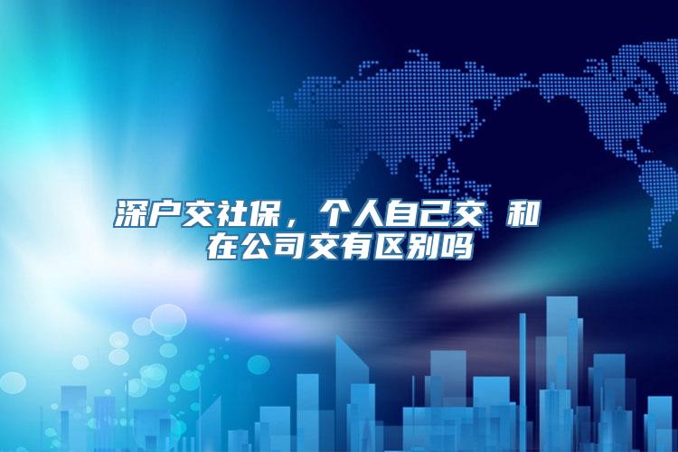 深户交社保，个人自己交 和 在公司交有区别吗
