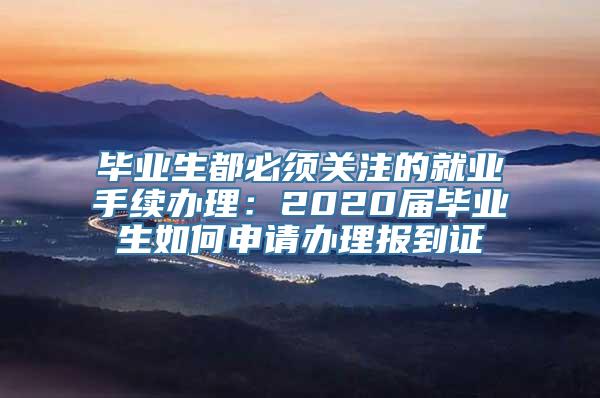 毕业生都必须关注的就业手续办理：2020届毕业生如何申请办理报到证