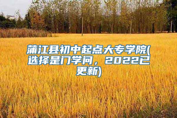 蒲江县初中起点大专学院(选择是门学问，2022已更新)