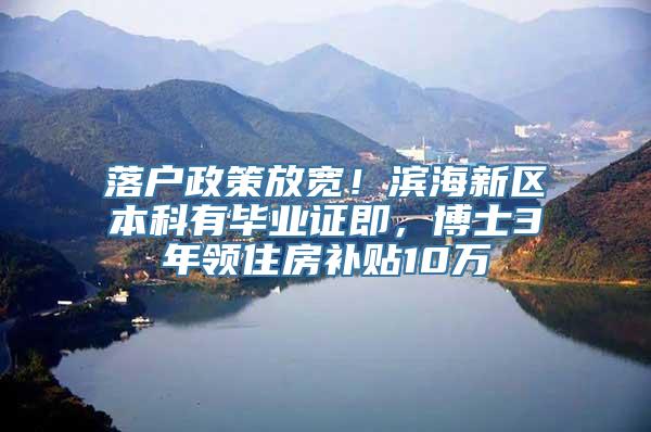 落户政策放宽！滨海新区本科有毕业证即，博士3年领住房补贴10万