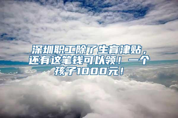 深圳职工除了生育津贴，还有这笔钱可以领！一个孩子1000元！