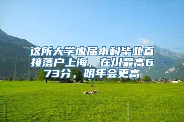 这所大学应届本科毕业直接落户上海，在川最高673分，明年会更高