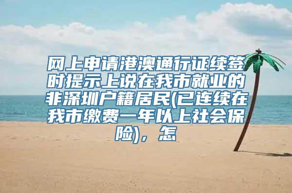 网上申请港澳通行证续签时提示上说在我市就业的非深圳户籍居民(已连续在我市缴费一年以上社会保险)，怎