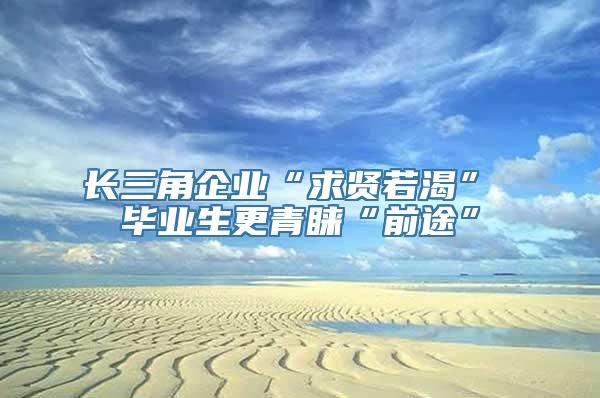 长三角企业“求贤若渴” 毕业生更青睐“前途”