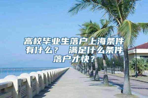 高校毕业生落户上海条件有什么？ 满足什么条件落户才快？