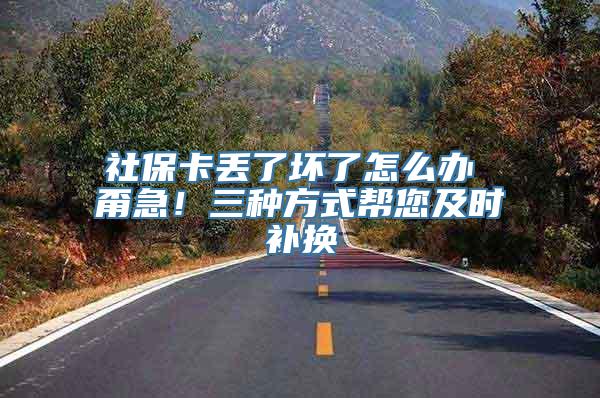 社保卡丢了坏了怎么办 甭急！三种方式帮您及时补换