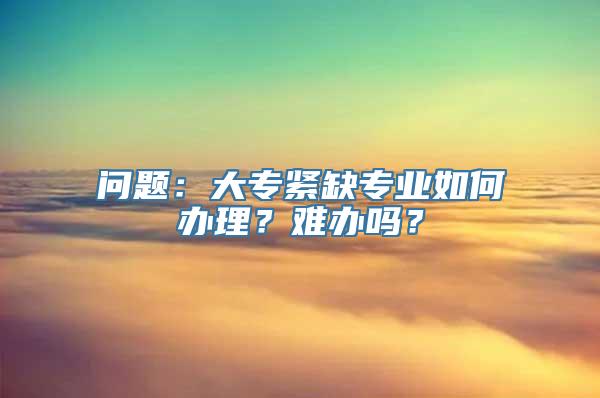 问题：大专紧缺专业如何办理？难办吗？