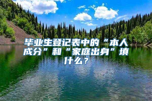 毕业生登记表中的“本人成分”和“家庭出身”填什么？